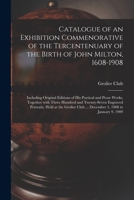 Catalogue Of An Exhibition Commemorative Of The Tercentenary Of The Birth Of John Milton, 1608-1908: Including Original Editions Of His Poetical And Prose Works, Together With Three Hundred And Twenty 1015334105 Book Cover