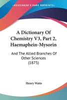 A Dictionary Of Chemistry V3, Part 2, Haemaphein-Mysorin: And The Allied Branches Of Other Sciences 1168115493 Book Cover