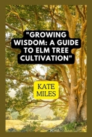 Growing Wisdom: A Guide to Elm Tree Cultivation: From Saplings to Majestic Canopies: Mastering the Art of Elm Tree Care B0CN1F518R Book Cover