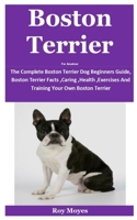 Boston Terrier For Amateur: The Complete Boston Terrier Dog Beginners Guide, Boston Terrier Facts ,Caring ,Health ,Exercises And Training Your Own Boston Terrier B08KTRR3JB Book Cover
