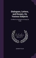 Dialogues, Letters, and Essays, On Various Subjects: To Which Is Annexed, an Essay On Truth - Primary Source Edition 1340729512 Book Cover