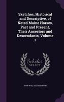 Sketches, Historical and Descriptive, of Noted Maine Horses, Past and Present, Their Ancestors and Descendants, Volume 1 1359932615 Book Cover