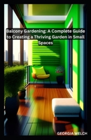 Balcony Gardening: A Complete Guide to Creating a Thriving Garden in Small Spaces B0BW27P7L5 Book Cover