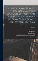 Mongolia, the Tangut Country, and the Solitudes of Northern Tibet, Being a Narrative of Three Years' Travel in Eastern High Asia; Volume 1 1016075944 Book Cover