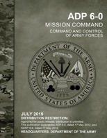 ADP 6-0 Mission Command Command and Control of Army Forces, July 2019, Replaces ADRP 6-0, Headquarters Department of the Army: Distribution ... public release; distribution is unlimited. B087S82F1B Book Cover