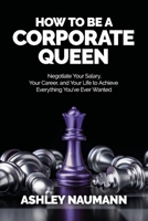 How to be a Corporate Queen: Negotiate Your Salary, Your Career, and Your Life to Achieve Everything You've Ever Wanted 1913206432 Book Cover