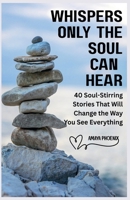 Whispers Only the Soul Can Hear: 40 Soul-Stirring Stories That Will Change the Way You See Everything B0FN4VRLTF Book Cover