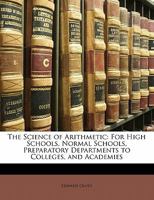 The Science of Arithmetic: For High Schools, Normal Schools, Preparatory Departments to Colleges, and Academies 1357093764 Book Cover