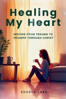 Healing My Heart: MOVING FROM TRAUMA TO TRIUMPH THROUGH CHRIST B0FNKVVTK5 Book Cover