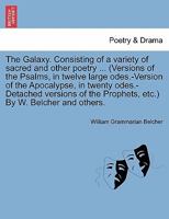The Galaxy. Consisting of a variety of sacred and other poetry ... (Versions of the Psalms, in twelve large odes.-Version of the Apocalypse, in twenty ... the Prophets, etc.) By W. Belcher and others. 124112079X Book Cover