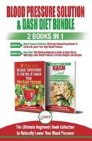 Blood Pressure Solution & Dash Diet - 2 Books in 1 Bundle: The Ultimate Beginner's Guide To Naturally Lower Your Blood Pressure With 30 Proven Superfoods & Dash Diet Meal Plan Recipes 1987490673 Book Cover