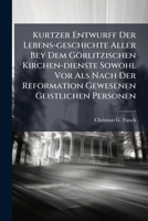 Kurtzer Entwurff Der Lebens-geschichte Aller Bey Dem Görlitzischen Kirchen-dienste Sowohl Vor Als Nach Der Reformation Gewesenen Geistlichen Personen ... 1179227565 Book Cover