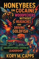 Honeybees on Cocaine, Woodpeckers without Headaches and Driving Goldfish: Unconventional Lessons in Leadership B0FFGSCZ36 Book Cover
