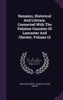 Remains, Historical And Literary, Connected With The Palatine Counties Of Lancaster And Chester, Volume 12... 127762061X Book Cover