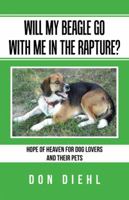 Will My Beagle Go With Me in The Rapture?: Hope of Heaven for Dog Lovers and Their Pets 1491790946 Book Cover