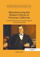 Manufacturing the Modern Patron in Victorian California: Cultural Philanthropy, Industrial Capital, and Social Authority 1409463346 Book Cover