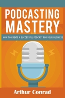 Podcast Mastery: How to Create a Successful Podcast for Your Business 165262497X Book Cover