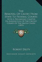 The Removal Of Causes From State To Federal Courts: With A Preliminary Chapter On Jurisdiction Of The Circuit Courts Of The United States... 1240146930 Book Cover