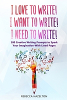 I Love to Write! I Want to Write! I Need to Write!: 100 Creative Writing Prompts to Spark Your Imagination-With Lined Pages 1711056707 Book Cover