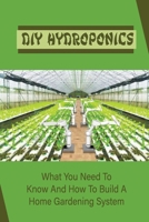 DIY Hydroponics: What You Need To Know And How To Build A Home Gardening System: Diy Hydroponics B09DMRF6GR Book Cover