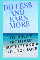 Do Less, and Earn More: to Build a Profitable Business and a Life You Love 1651048452 Book Cover