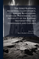 The Spirit Rappings, Mesmerism, Clairvoyance, Visions, Revelations, Startling Phenomena, and Infidelity of the Rapping Fraternity Calmly Considered, and Exposed 1025227727 Book Cover