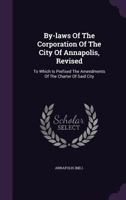 By-Laws of the Corporation of the City of Annapolis, Revised: To Which Is Prefixed the Amendments of the Charter of Said City 1247359298 Book Cover