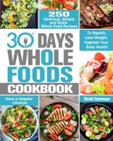 30 Day Whole Foods Cookbook: 250 Delicious, Simple and Quick Whole Food Recipes to Rapidly Lose Weight, Upgrade Your Body Health and Have a Happier Lifestyle 1913982246 Book Cover