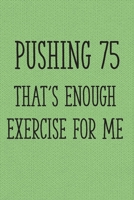 Pushing 75 That's Enough Exercise for Me: Funny 75th Gag Gifts for Men, Women, Friend - Notebook & Journal for Birthday Party, Holiday and More 1705870481 Book Cover