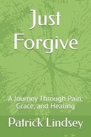 Just Forgive: A Journey Through Pain, Grace, and Healing B0FRYCGGNP Book Cover