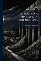 Bibliotheca Mechanico-technologica: Oder, Verzeichniss Der, In Älterer Und Neuerer Zeit, Bis Zur Mitte Des Jahres 1843 In Deutschland Erschienenen ... Künste Und Gewerbe, Der Fabriken,... 1179616464 Book Cover