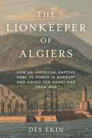 The Lionkeeper of Algiers: How an American Captive Rose to Power in Barbary and Saved His Homeland from War 1633888630 Book Cover