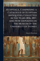 Ã gyptiaca, Comprising a Catalogue of Egyptian Antiquities, Collected in the Years 1856, 1857, and Now Deposited in the Museum of the University of Sydney 1023726157 Book Cover