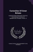 Curiosities Of Great Britain: England & Wales Delineated, Historical, Entertaining & Commercial Alphabetically Arranged, Volume 10 1347963405 Book Cover