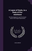 A Lapse of Souls, in a State of Pre-Existence: The Only Original Sin, and the Gound-Work of the Gospel Dispensation (Classic Reprint) 1347426213 Book Cover