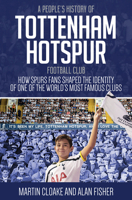 People's History of Tottenham Hotspur: How Spurs Fans Shaped the Identity of One of the World’s Most Famous Clubs 1785311883 Book Cover