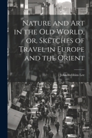 Nature and Art in the Old World, or, Sketches of Travel in Europe and the Orient 1021972924 Book Cover