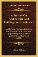 A Treatise On Architecture And Building Construction V1: Arithmetic, Formulas, Geometry And Mensuration, Architectural Engineering, With Practical Questions And Examples 1164205986 Book Cover