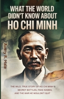 What the World Didn’t Know About Ho Chi Minh: The Wild, True Story of Ho chi Minh’s Secret Battles, Fake Names, and the War He Wouldn’t Quit. B0FJ5HK2P2 Book Cover