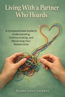 Living With a Partner Who Hoards: A Compassionate Guide to Understanding, Communicating, and Reclaiming Your Relationship 1764519000 Book Cover