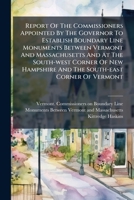 Report of the Commissioners Appointed by the Governor to Establish Boundary Line Monuments Between Vermont and Massachusetts and at the South-West Corner of New Hampshire and the South-East Corner of  1277388687 Book Cover