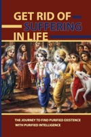 Get Rid Of Suffering In Life: The Journey To Find Purified Existence With Purified Intelligence: Krishna Consciousness Meaning null Book Cover