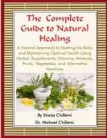 The Complete Guide to Natural Healing: A Natural Approach to Healing the Body and Maintaining Optimal Health Using Herbal Supplements, Vitamins, Minerals, Fruits, Vegetables and Alternative Medicine 1329067118 Book Cover