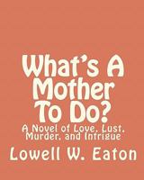 What's a Mother to Do?: A Novel of Love, Lust, Murder, and Intrigue 1453894063 Book Cover