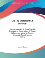 On The Treatment Of Pleurisy: With An Appendix Of Cases, Showing The Value Of Combinations Of Croton Oil, Ether, And Iodine, As Counter-Irritants In Other Diseases 1437021840 Book Cover