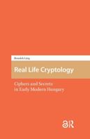 Real Life Cryptology: Ciphers and Secrets in Early Modern Hungary 1041184891 Book Cover
