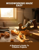 Woodworking Made Easy: A Beginner'S Guide To Creative Projects B0FTTX2J21 Book Cover