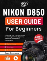 Nikon D850 User Guide for Beginners: A Step-by-Step Practical Manual for Learning Controls, Exposure, Autofocus, and Creative Photography B0GZC1WK39 Book Cover