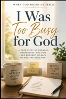 I Was Too Busy for God: A True Story of Burnout, Brokenness, and how God Brought Me Back to What Matter Most (When God Found Me) B0H3P5TF5Q Book Cover