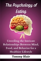 The Psychology of Eating: Unveiling the Intricate Relationships Between Mind, Food, and Behavior for a Healthier Lifestyle B0CQDGQW7X Book Cover